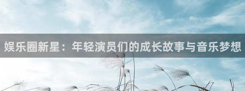 壹号平台下载：娱乐圈新星：年轻演员们的成长故事与音乐梦想