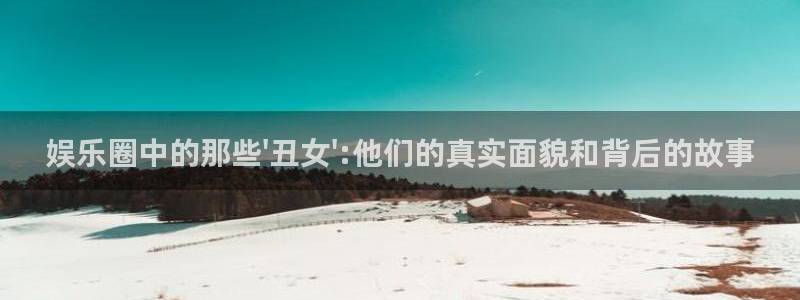 恒行平台app下载安装：娱乐圈中的那些\'丑女\':他们的真实面貌和背后的故事